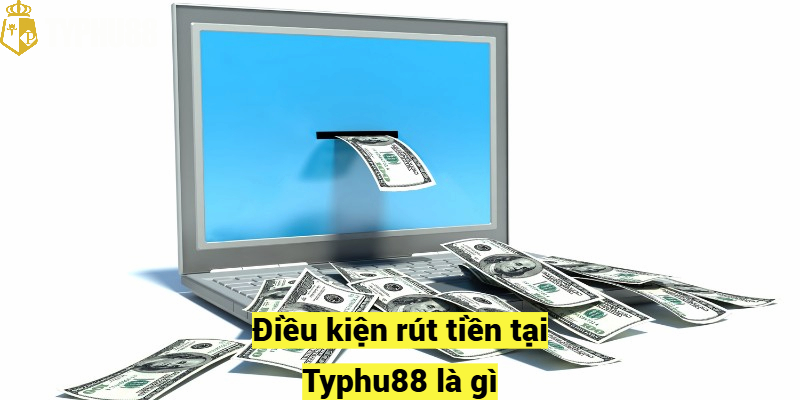 Điều kiện rút tiềnTyphu88 là gì?