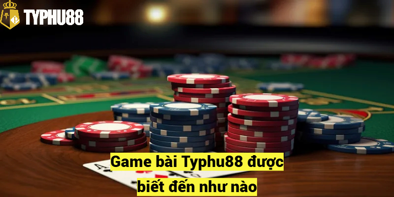 Game bài Typhu88 được biết đến như nào?