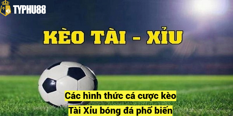 Các hình thức cá cược kèo Tài Xỉu bóng đá phổ biến