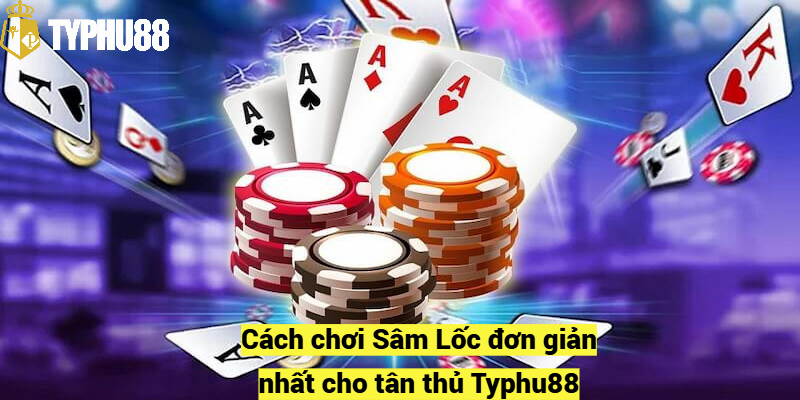 Cách chơi Sâm Lốc đơn giản nhất cho tân thủ Typhu88