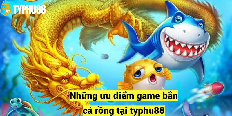 Những ưu điểm game bắn cá rồng tại typhu88