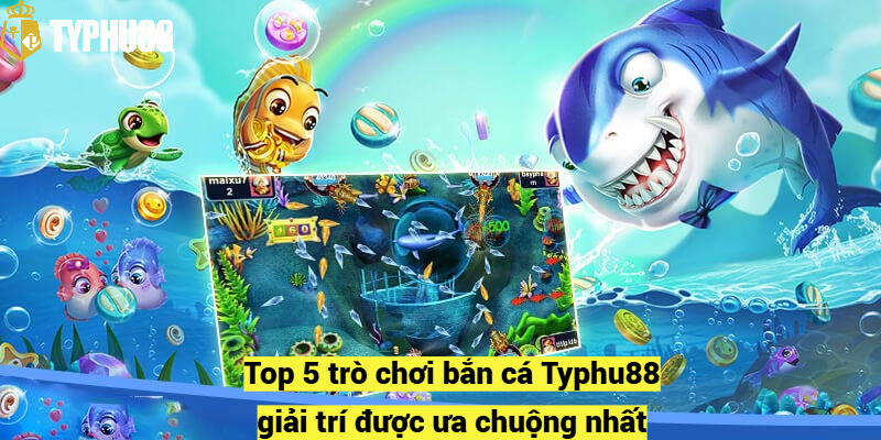 Top 5 trò chơi bắn cá Typhu88 giải trí được ưa chuộng nhất